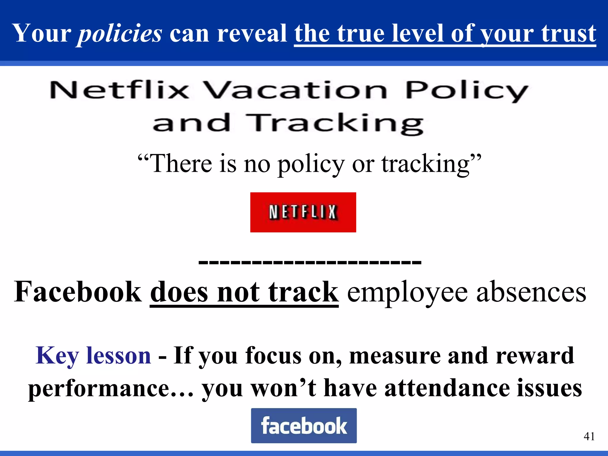 Your policies can reveal the true level of your trust 
41 
“There is no policy or tracking” 
--------------------- 
Facebook does not track employee absences 
Key lesson - If you focus on, measure and reward 
performance… you won’t have attendance issues 
 