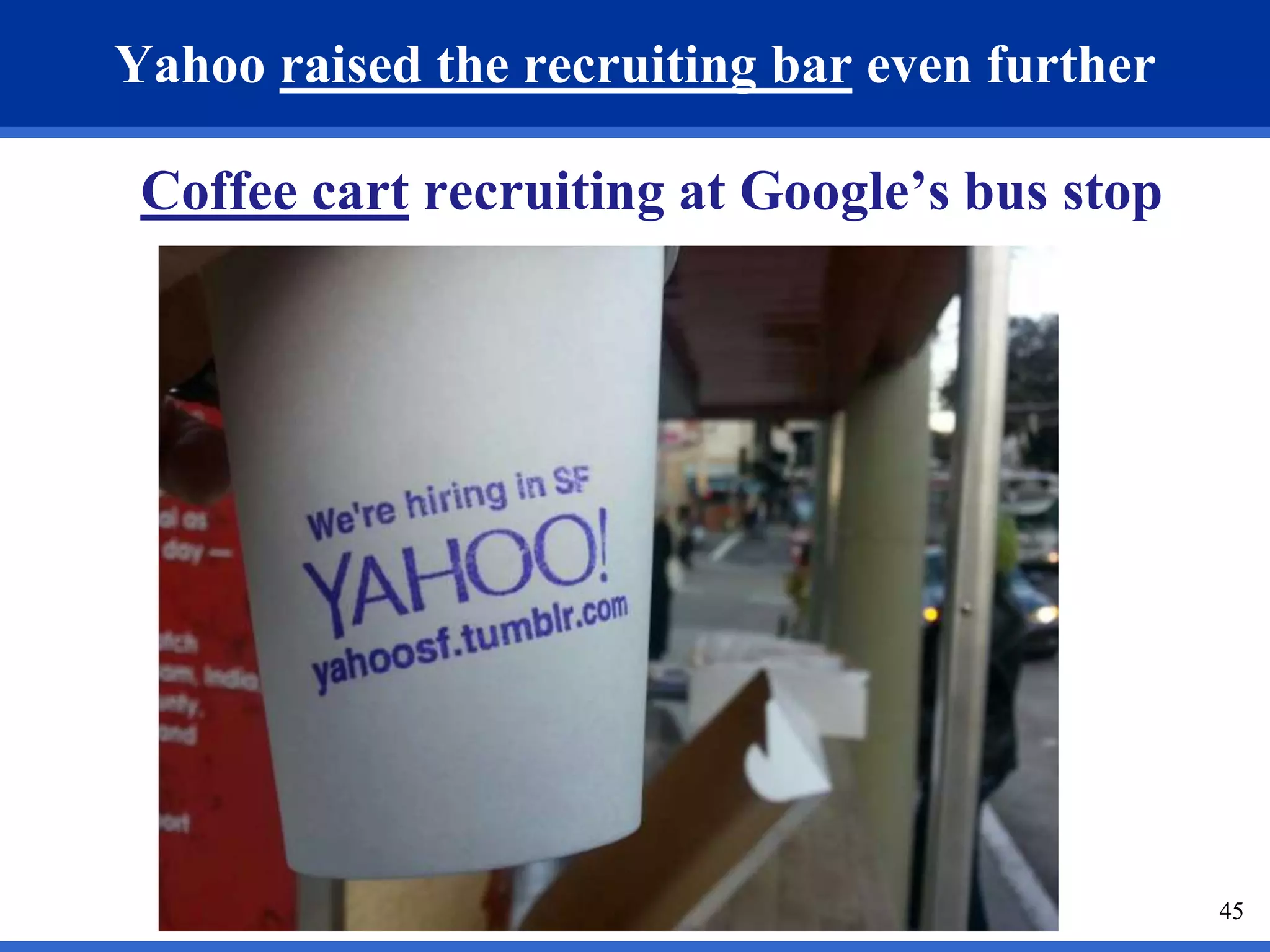 45 
Yahoo raised the recruiting bar even further 
Coffee cart recruiting at Google’s bus stop 
 