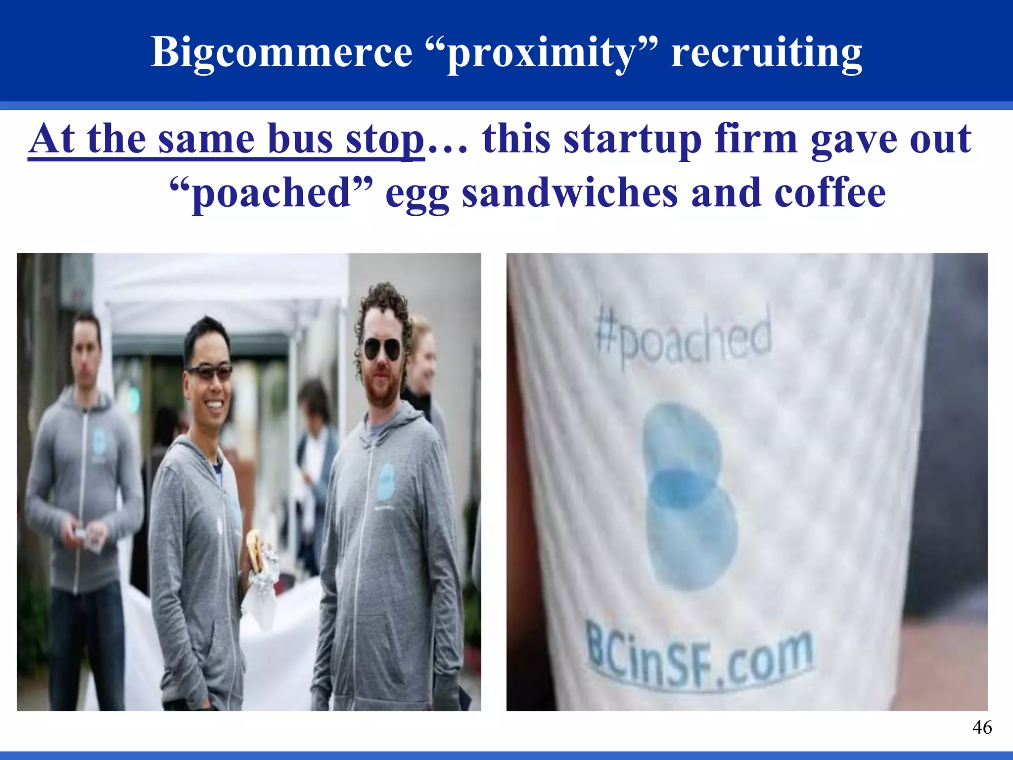46 
Bigcommerce “proximity” recruiting 
At the same bus stop… this startup firm gave out 
“poached” egg sandwiches and coffee 
 
