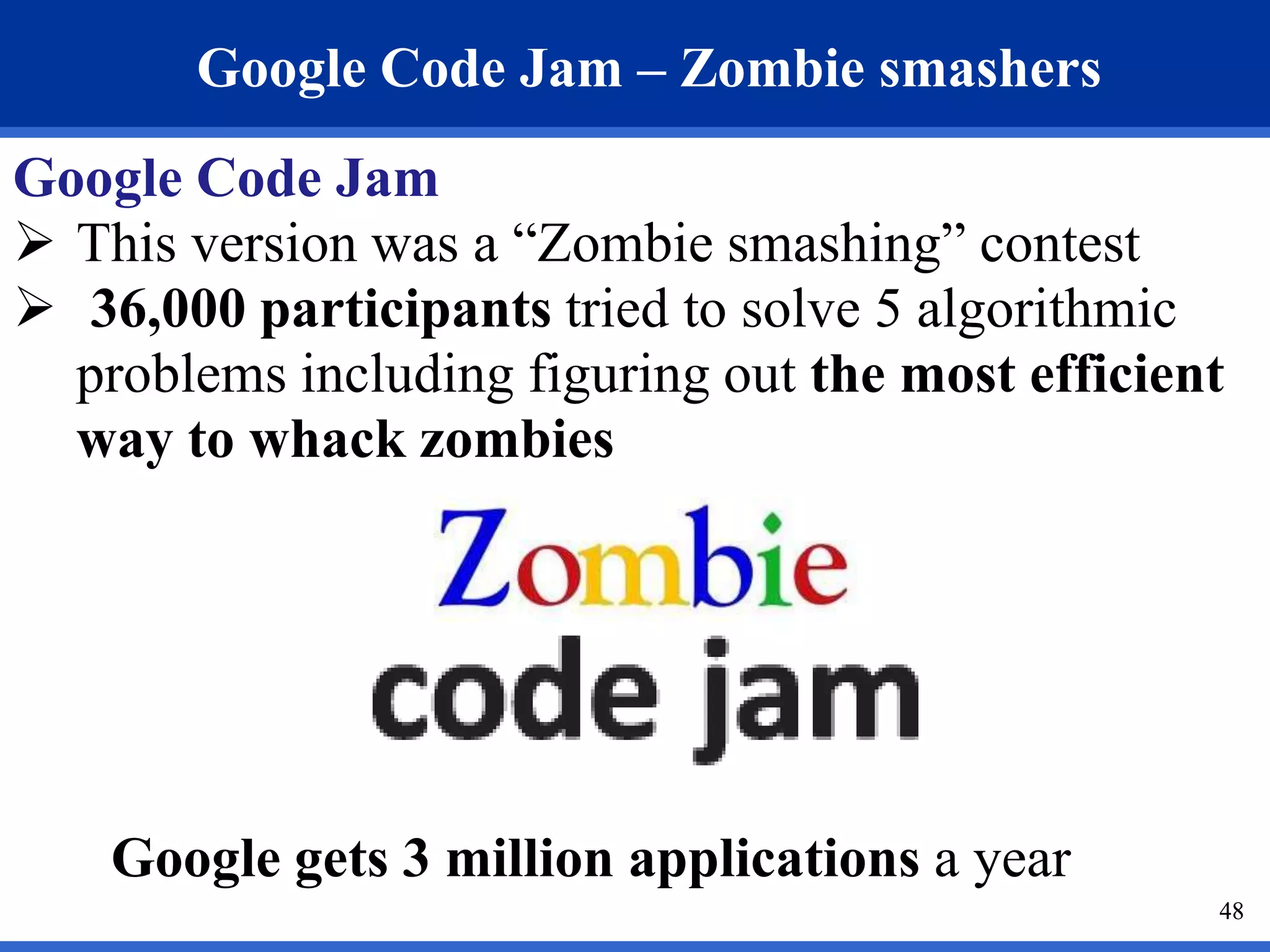 48 
Google Code Jam – Zombie smashers 
Google Code Jam 
 This version was a “Zombie smashing” contest 
 36,000 participants tried to solve 5 algorithmic 
problems including figuring out the most efficient 
way to whack zombies 
Google gets 3 million applications a year 
 
