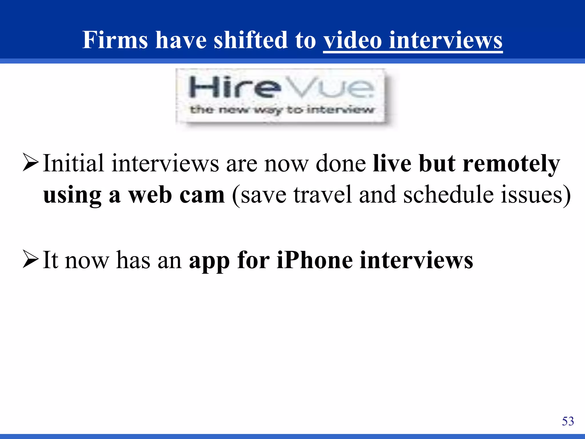 53 
Firms have shifted to video interviews 
Initial interviews are now done live but remotely 
using a web cam (save travel and schedule issues) 
It now has an app for iPhone interviews 
 