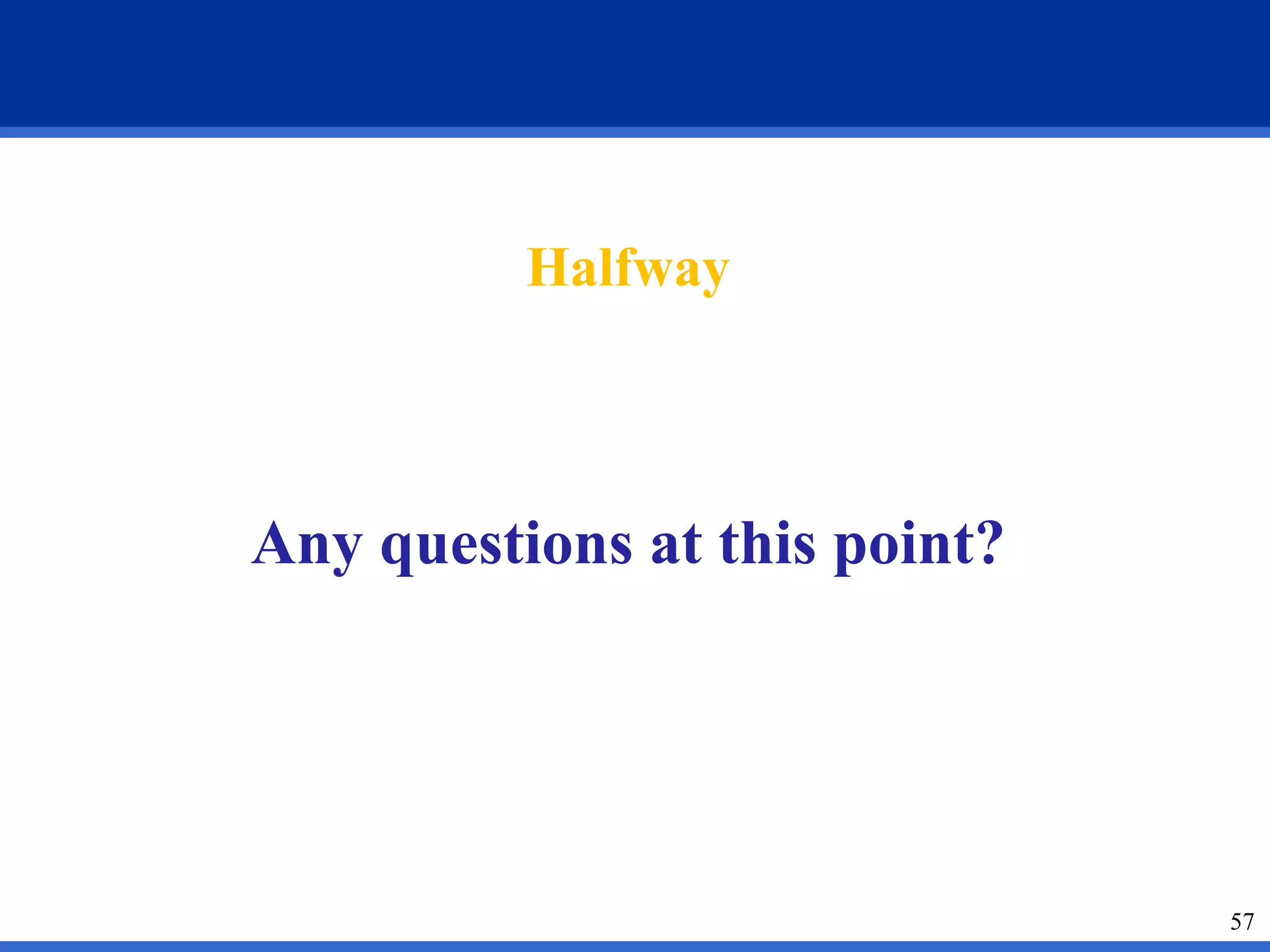 57 
Halfway 
Any questions at this point? 
 