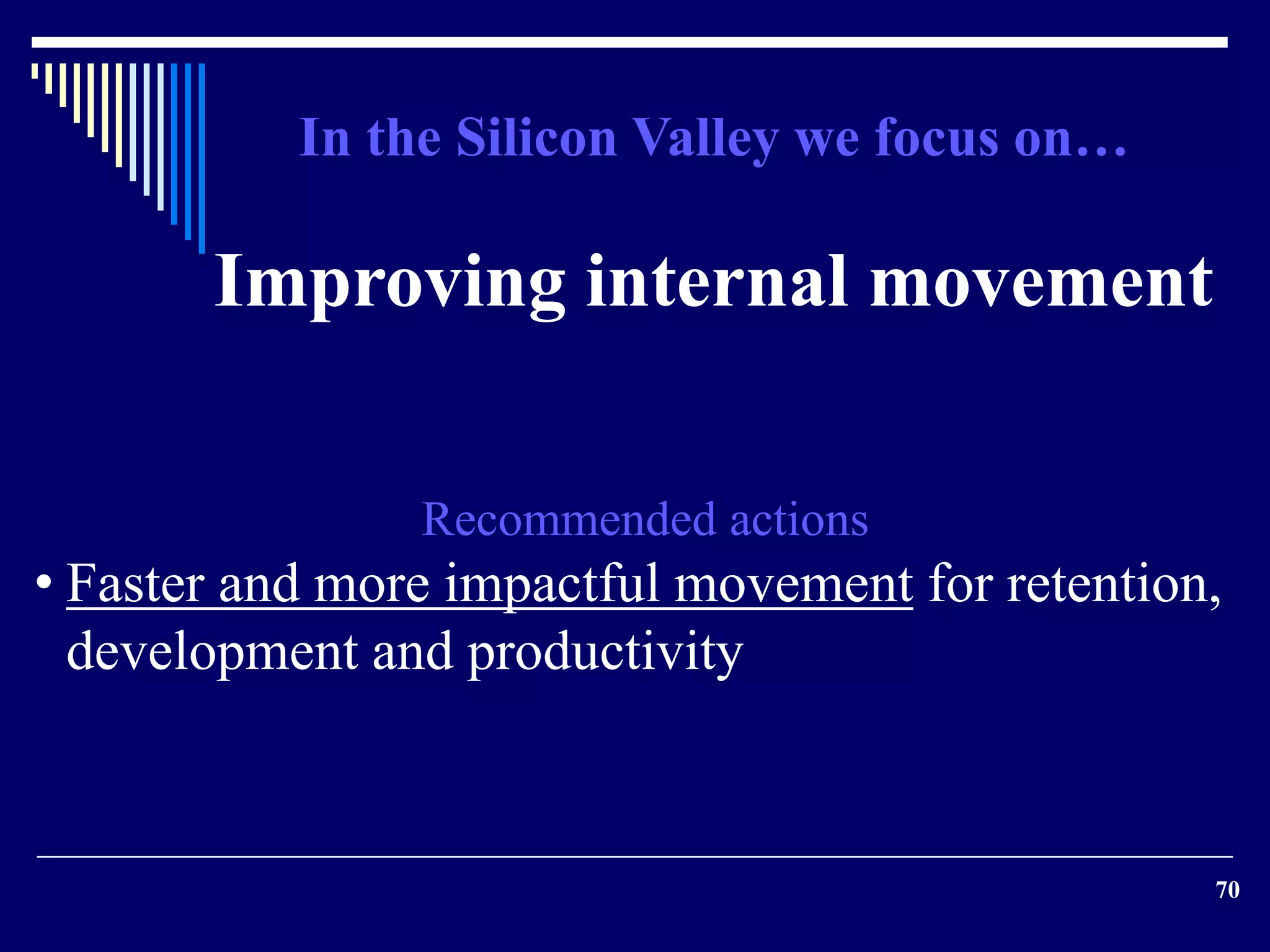 70 
In the Silicon Valley we focus on… 
Improving internal movement 
Recommended actions 
• Faster and more impactful movement for retention, 
development and productivity 
 