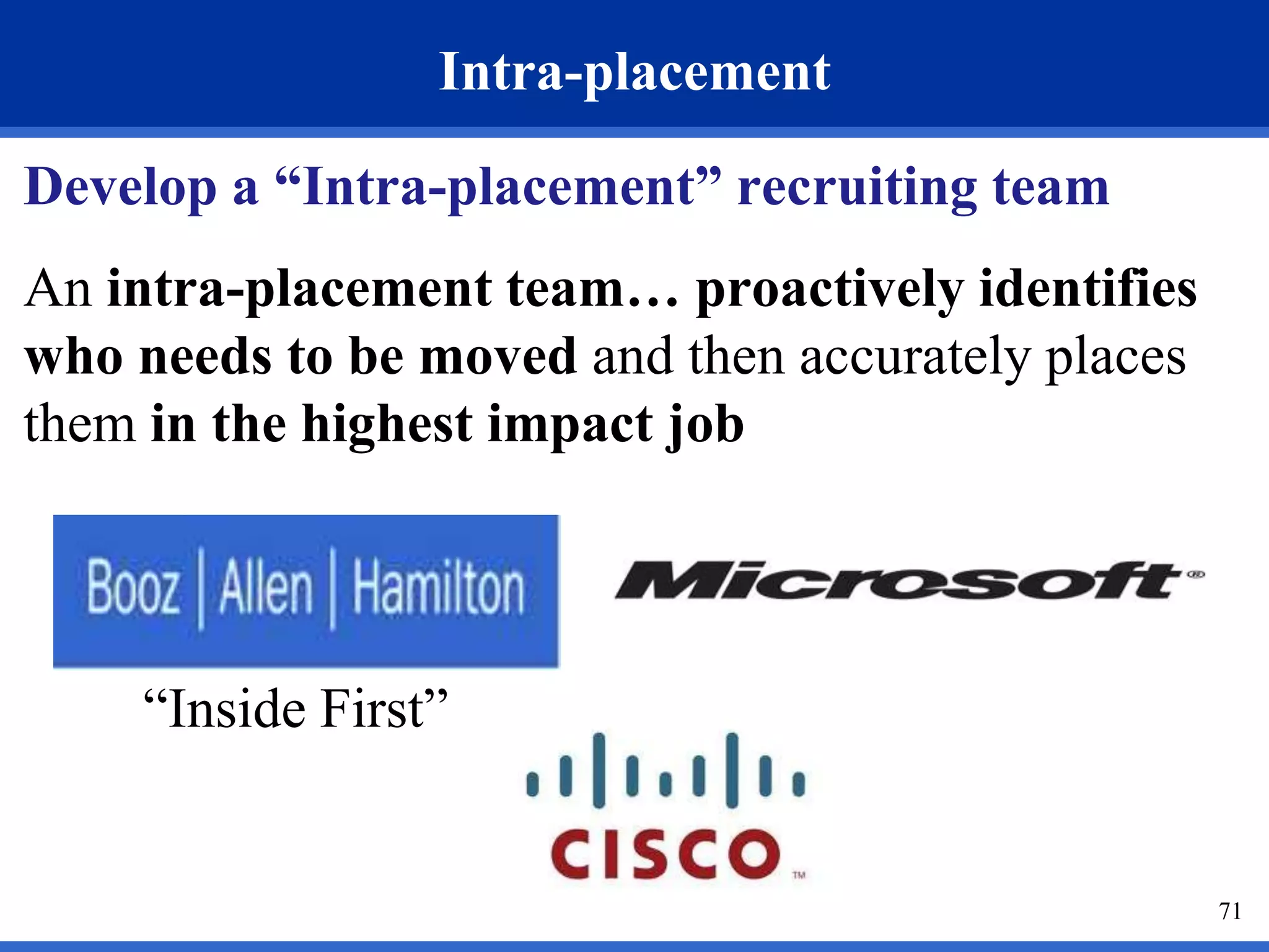 71 
Intra-placement 
Develop a “Intra-placement” recruiting team 
An intra-placement team… proactively identifies 
who needs to be moved and then accurately places 
them in the highest impact job 
“Inside First” 
 