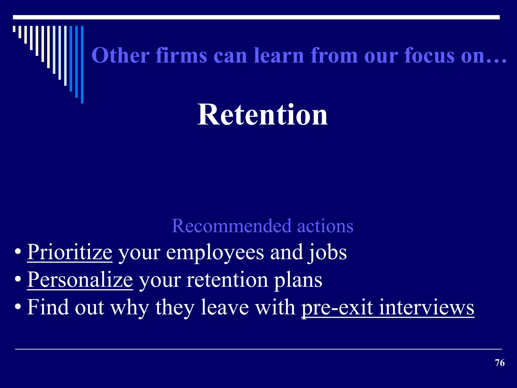 Other firms can learn from our focus on… 
76 
Retention 
Recommended actions 
• Prioritize your employees and jobs 
• Personalize your retention plans 
• Find out why they leave with pre-exit interviews 
 