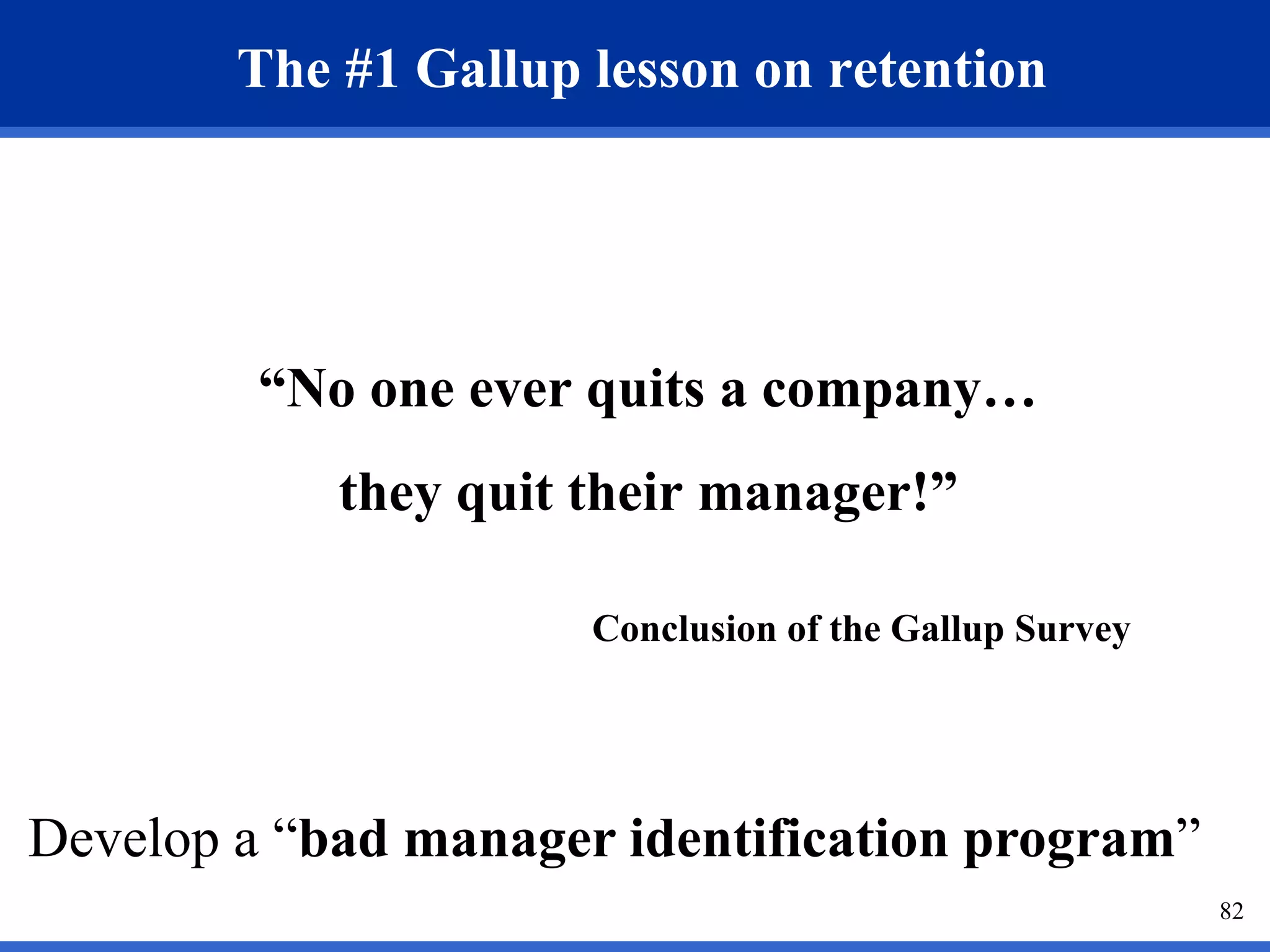 The #1 Gallup lesson on retention 
“No one ever quits a company… 
they quit their manager!” 
Conclusion of the Gallup Survey 
82 
Develop a “bad manager identification program” 
 