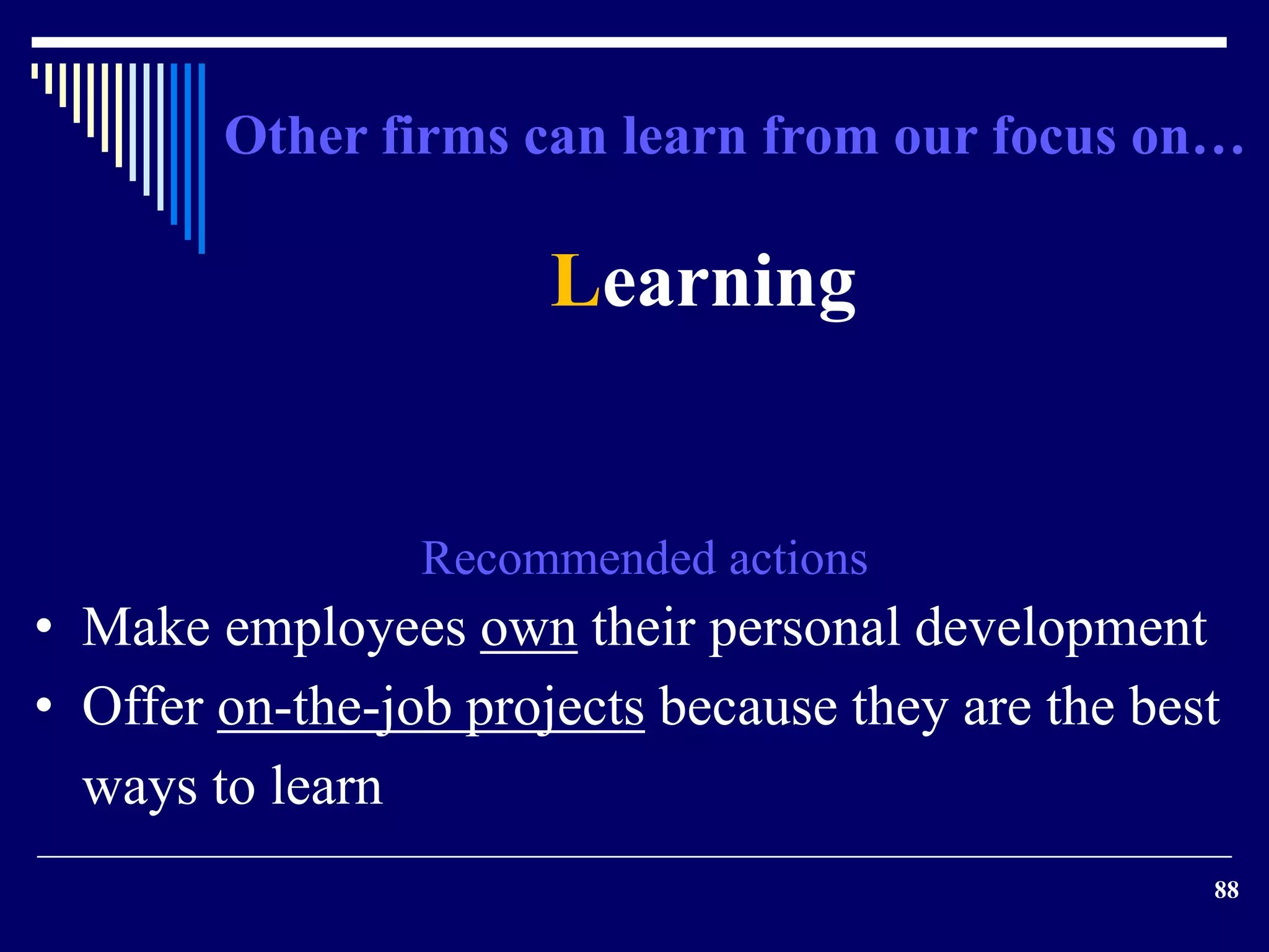 Other firms can learn from our focus on… 
88 
Learning 
Recommended actions 
• Make employees own their personal development 
• Offer on-the-job projects because they are the best 
ways to learn 
 