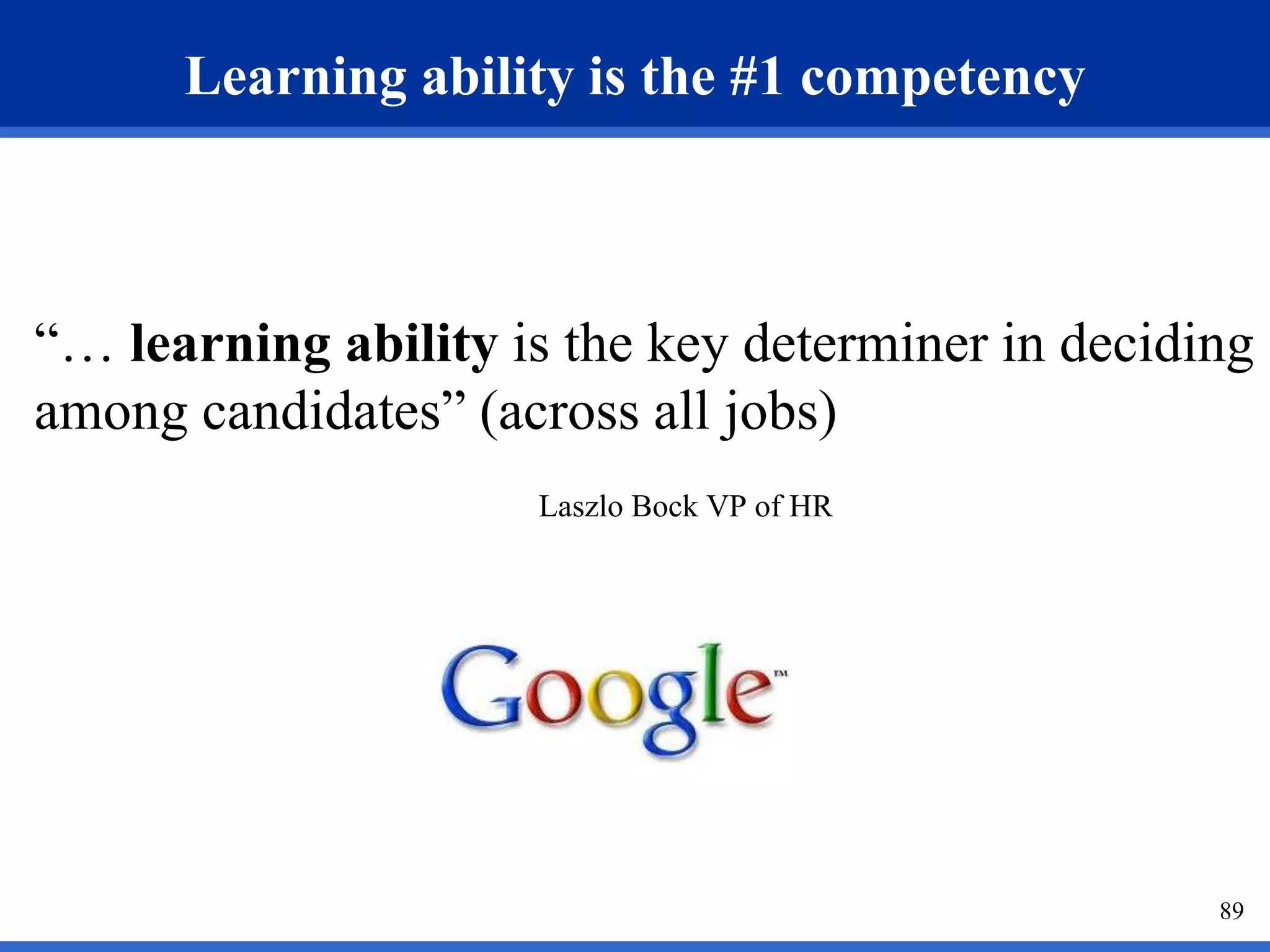 89 
Learning ability is the #1 competency 
“… learning ability is the key determiner in deciding 
among candidates” (across all jobs) 
Laszlo Bock VP of HR 
 