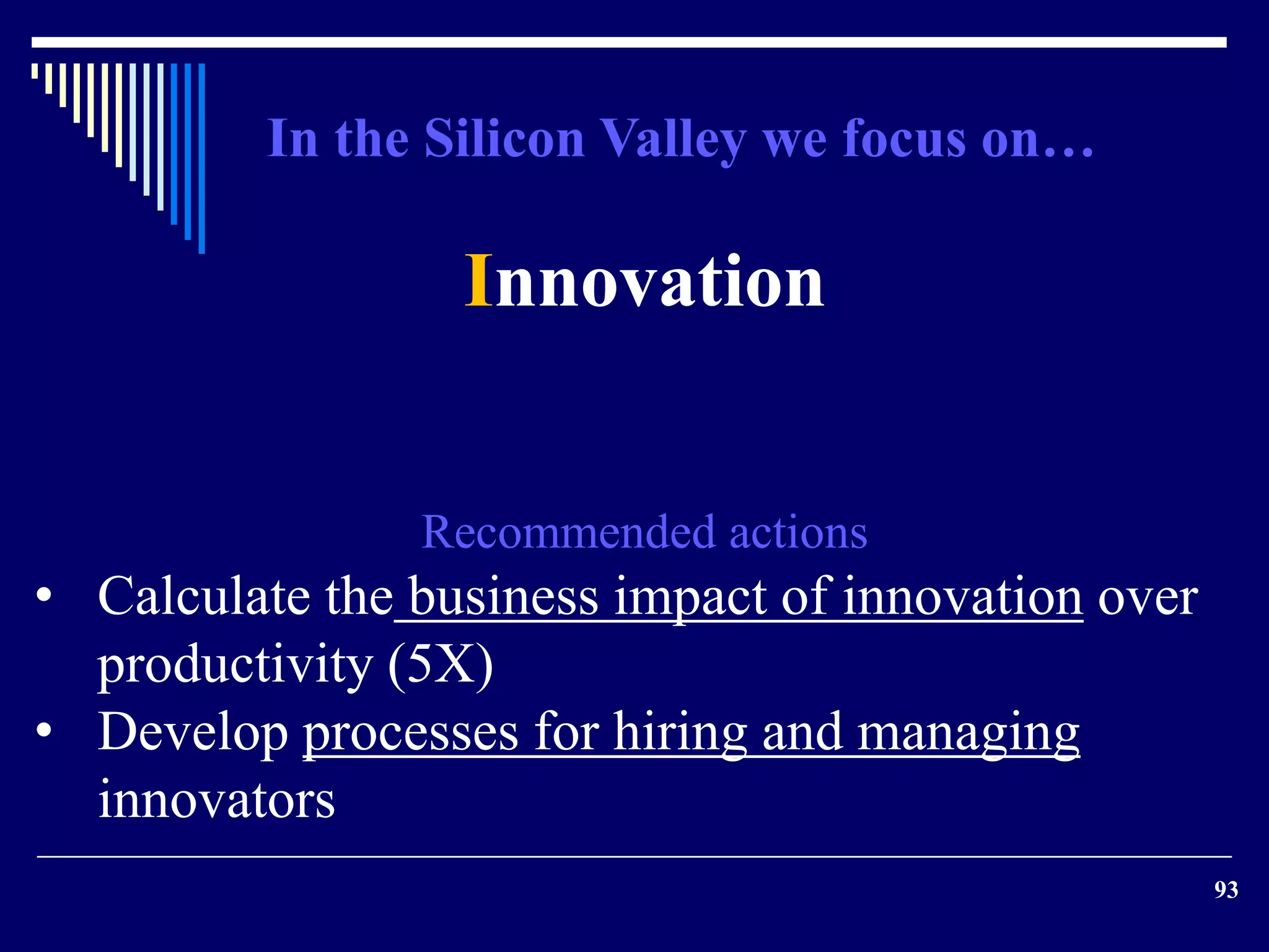 93 
In the Silicon Valley we focus on… 
Innovation 
Recommended actions 
• Calculate the business impact of innovation over 
productivity (5X) 
• Develop processes for hiring and managing 
innovators 
 