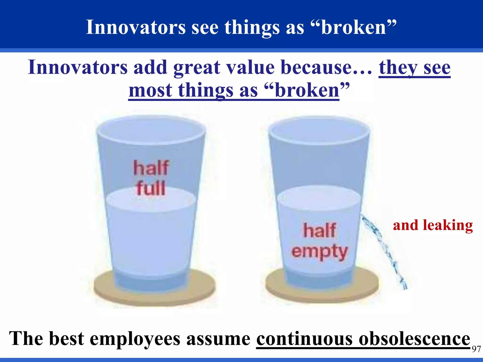 and leaking 
97 
Innovators see things as “broken” 
Innovators add great value because… they see 
most things as “broken” 
The best employees assume continuous obsolescence 
 