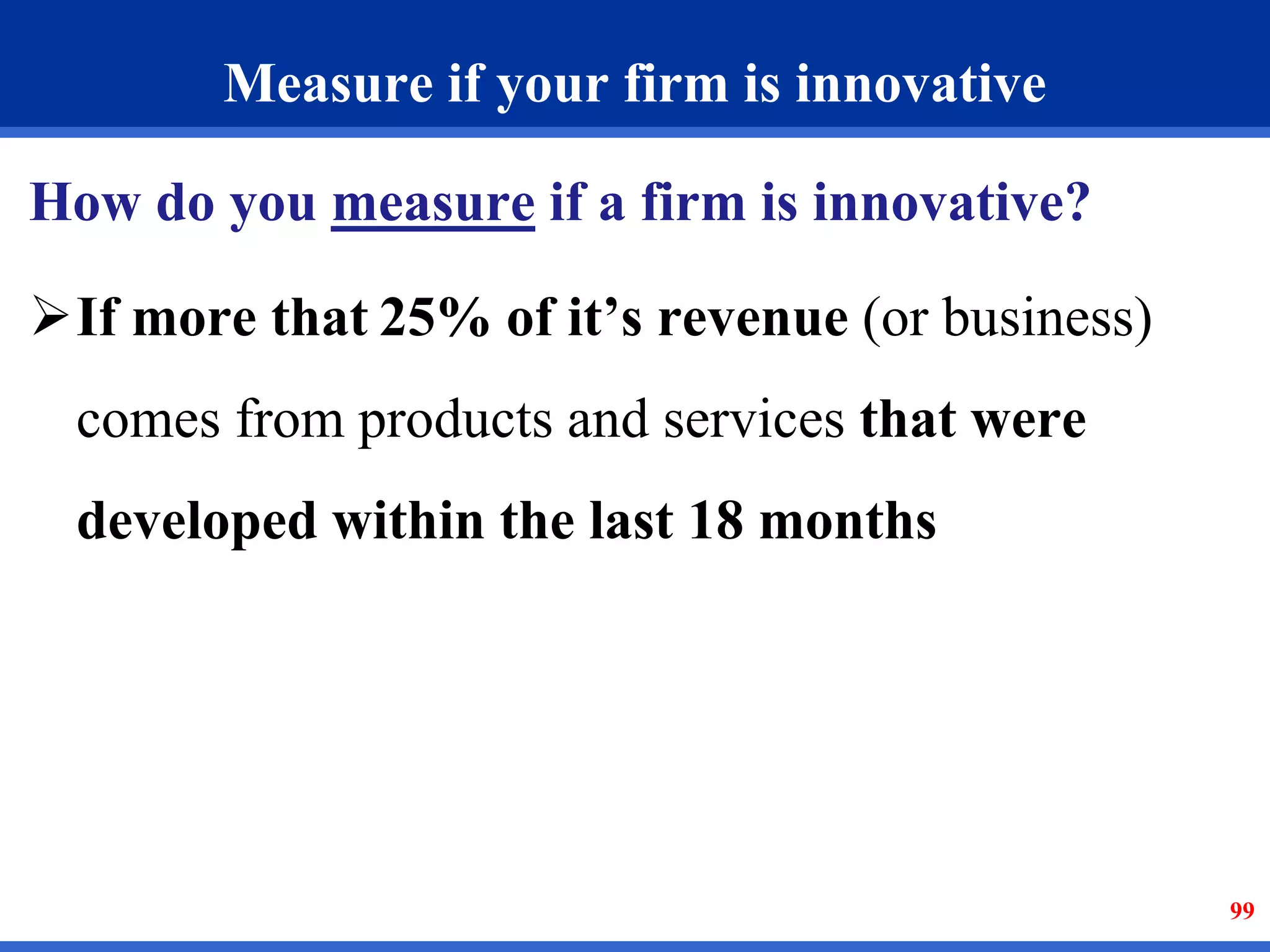 99 
Measure if your firm is innovative 
How do you measure if a firm is innovative? 
If more that 25% of it’s revenue (or business) 
comes from products and services that were 
developed within the last 18 months 
 