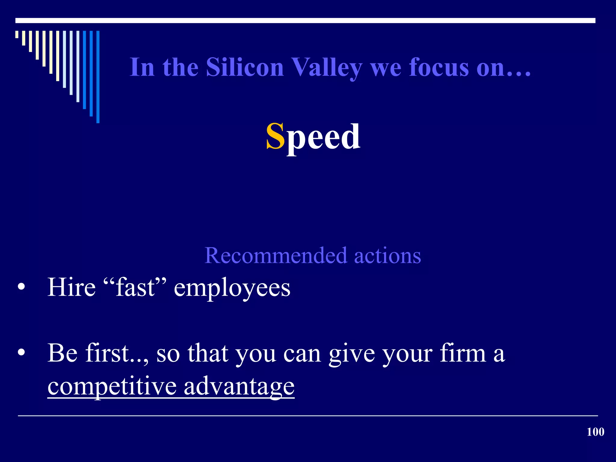 100 
In the Silicon Valley we focus on… 
Speed 
Recommended actions 
• Hire “fast” employees 
• Be first.., so that you can give your firm a 
competitive advantage 
 