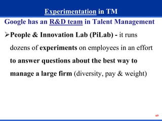 69 
Experimentation in TM 
Google has an R&D team in Talent Management 
People & Innovation Lab (PiLab) - it runs 
dozens...