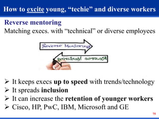 How to excite young, “techie” and diverse workers 
Reverse mentoring 
Matching execs. with “technical” or diverse employee...