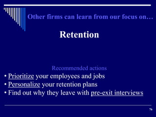 Other firms can learn from our focus on… 
76 
Retention 
Recommended actions 
• Prioritize your employees and jobs 
• Pers...