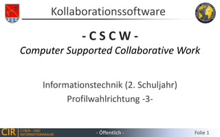 CIR CYBER- UND
INFORMATIONSRAUM
Informationstechnik (2. Schuljahr)
Profilwahlrichtung -3-
Kollaborationssoftware
- Öffentlich - Folie 1
- C S C W -
Computer Supported Collaborative Work
 