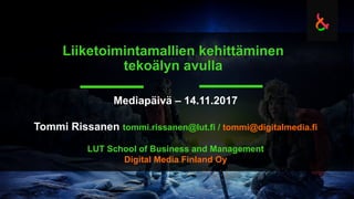 Liiketoimintamallien kehittäminen
tekoälyn avulla
Mediapäivä – 14.11.2017
Tommi Rissanen tommi.rissanen@lut.fi / tommi@digitalmedia.fi
LUT School of Business and Management
Digital Media Finland Oy
 