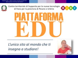 Piattaforma EDU – Metodo di Studio Universale Copyright 2013 - 
Mario Buonvino CTS di Fano www.ctsfano.it 
Centro territoriale di Supporto per le nuove tecnologie 
di Fano per la provincia di Pesaro e Urbino 
L’unico sito al mondo che ti 
insegna a studiare! 
 