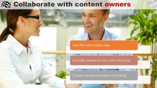 Collaborate with content owners
Identify information silos
Include owners in your new structure
Create an environment of s...