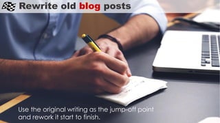Use the original writing as the jump-off point
and rework it start to finish.
Rewrite old blog posts
 
