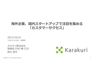 Karakuri Inc. All rights reserved. 1
海外企業、国内スタートアップで注⽬を集める
「カスタマーサクセス」
2017/10/19
※2017/11/16に⼀部更新
カラクリ株式会社
取締役 CMO 兼 CCO
鈴⽊ 奨平
 