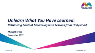 mediacorp.sg
Unlearn What You Have Learned:
Rethinking Content Marketing with Lessons from Hollywood
Miguel Bernas
November 2017
mediacorp.sg 19 November 2017 1
 