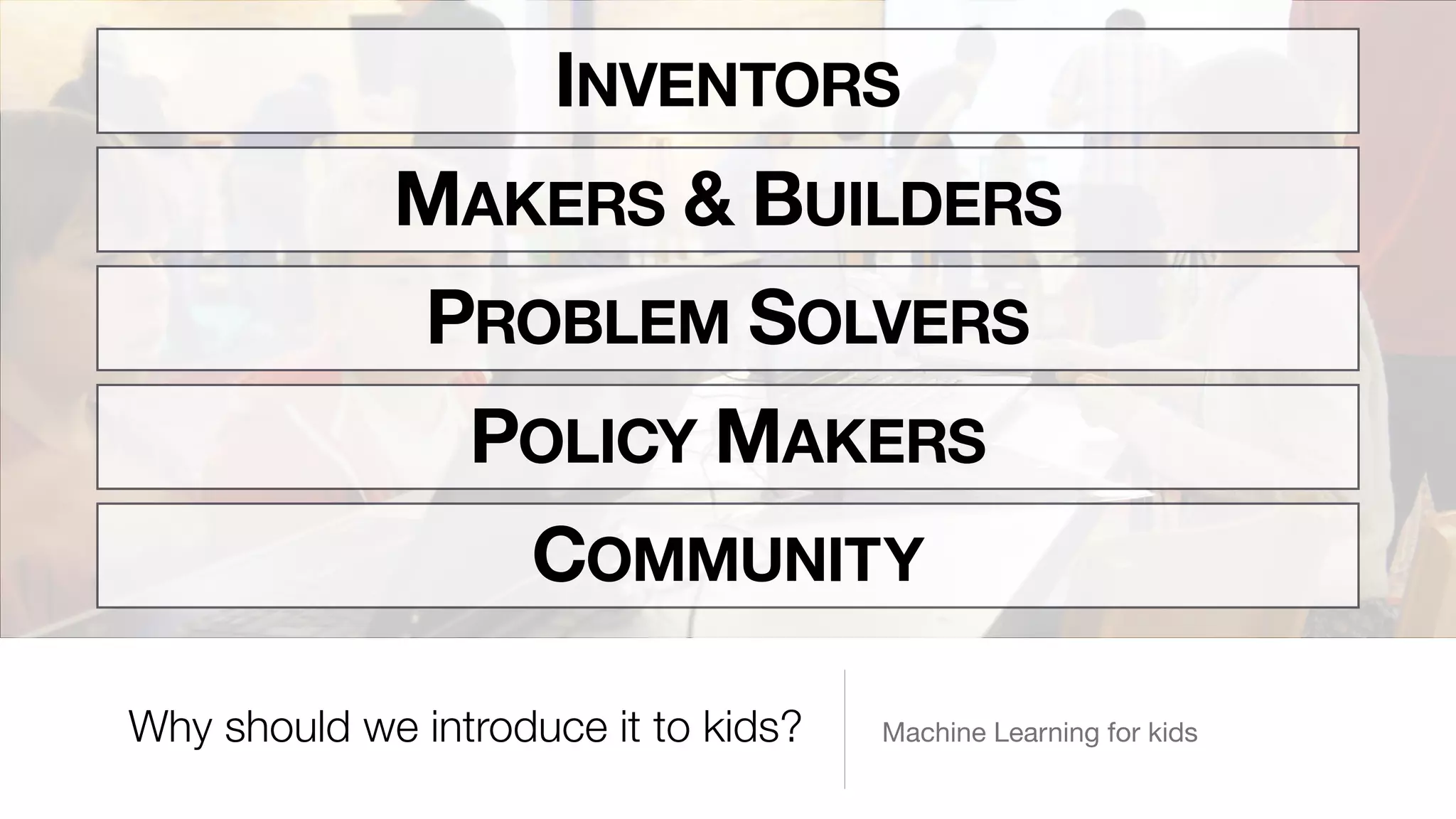 Machine Learning for kidsWhy should we introduce it to kids?
INVENTORS
MAKERS & BUILDERS
PROBLEM SOLVERS
POLICY MAKERS
COMMUNITY
 