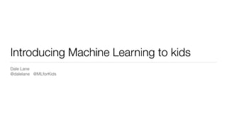 Introducing Machine Learning to kids
Dale Lane

@dalelane @MLforKids
 