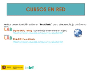 CURSOS EN RED
Ambos cursos también están en “En Abierto” para el aprendizaje autónomo
Digital Story Telling (contenidos totalmente en inglés)
http://formacion.educalab.es/course/view.php?id=257
REA-AICLE en Abierto
http://formacion.educalab.es/course/view.php?id=259
 
