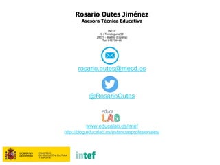 Rosario Outes Jiménez
Asesora Técnica Educativa
INTEF
C / Torrelaguna 58
28027 - Madrid (España)
Tel: 913778446
rosario.outes@mecd.es
@RosarioOutes
www.educalab.es/intef
http://blog.educalab.es/estanciasprofesionales/
 