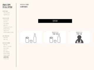 아이디어 구체화
스토리보드
혼술도 함께
마시는 것처럼!
인트로
전략적 정의
서비스의 목적
사용자의 요구
아이디어 전개
리서치 분석
아이디어
타겟 세분화
설문 조사
Shadowing 리서치
인터뷰 리서치
기술 리서치
AR게임 경험자 인터뷰
코어 개념 정의
코어 컨셉
코어 기능
아이디어 구체화
세부기능
퍼소나 / 시나리오
태스크모델
유저 저니
태스크플로우
와이어 프레임
캐릭터 모델링
스토리 보드
디자인 시안
 