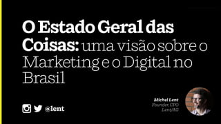 OEstadoGeraldas
Coisas:umavisãosobreo
MarketingeoDigitalno
Brasil
Michel Lent 
Founder, CPO 
Lent/AG@lent
 
