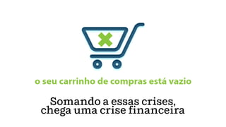 Somando a essas crises,
chega uma crise financeira
 