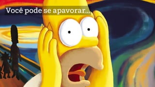 Você pode se apavorar…
 
