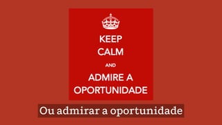 Ou admirar a oportunidade
 
