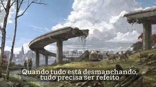 Quando tudo está desmanchando,
tudo precisa ser refeito
 