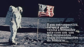 E em retrospectiva,
talvez a gente
venha a entender
este com um um
dos momentos
mais interessantes
da história
 