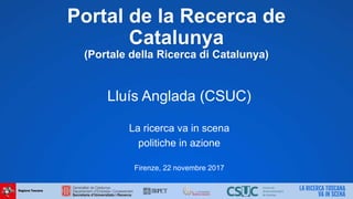 Portal de la Recerca de
Catalunya
(Portale della Ricerca di Catalunya)
Lluís Anglada (CSUC)
La ricerca va in scena
politiche in azione
Firenze, 22 novembre 2017
 
