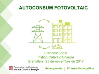 #energianeta #transicióenergètica
AUTOCONSUM FOTOVOLTAIC
Francesc Vidal
Institut Català d’Energia
Granollers, 23 de novembre de 2017
 