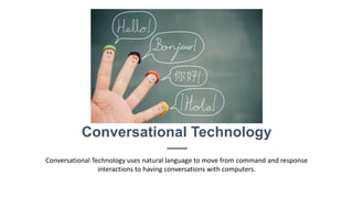 Conversational Technology
Conversational Technology uses natural language to move from command and response
interactions to having conversations with computers.
 