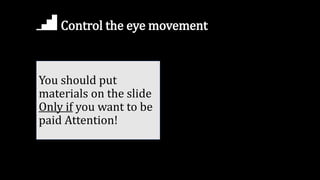 Control the eye movement
You should put
materials on the slide
Only if you want to be
paid Attention!
 