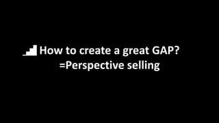 How to create a great GAP?
=Perspective selling
 