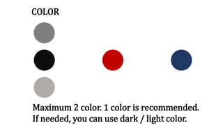 COLOR
Maximum 2 color. 1 color is recommended.
If needed, you can use dark / light color.
 