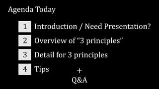 1 Introduction / Need Presentation?
2 Overview of “3 principles”
3 Detail for 3 principles
4 Tips
Agenda Today
+
Q&A
 