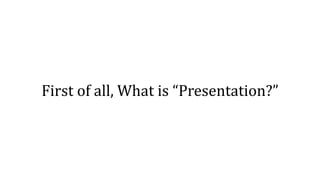 First of all, What is “Presentation?”
 