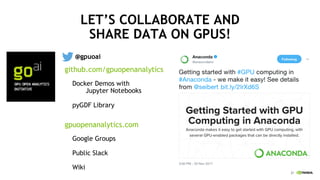 21
LET’S COLLABORATE AND
SHARE DATA ON GPUS!
@gpuoai
github.com/gpuopenanalytics
Docker Demos with
Jupyter Notebooks
pyGDF Library
gpuopenanalytics.com
Google Groups
Public Slack
Wiki
 