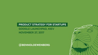   PRODUCT STRATEGY FOR STARTUPS 
GOOGLE LAUNCHPAD, KIEV
NOVEMBER 27, 2017
@BENNOLOEWENBERG
 