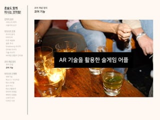 코어 개념 정의
코어 기능
혼술도 함께
마시는 것처럼!
AR 기술을 활용한 술게임 어플
전략적 정의
서비스의 목적
사용자의 요구
아이디어 전개
리서치 분석
아이디어
타겟 세분화
설문 조사
Shadowing 리서치
인터뷰 리서치
기술 리서치
AR게임 경험자 인터뷰
코어 개념 정의
코어 컨셉
코어 기능
아이디어 구체화
세부기능
퍼소나 / 시나리오
태스크모델
유저 저니
태스크플로우
와이어 프레임
캐릭터 모델링
스토리 보드
디자인 시안
 