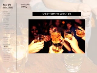 실제 음주 상황에서와 같은 BGM 삽입
혼술도 함께
마시는 것처럼!
아이디어 구체화
세부기능
전략적 정의
서비스의 목적
사용자의 요구
아이디어 전개
리서치 분석
아이디어
타겟 세분화
설문 조사
Shadowing 리서치
인터뷰 리서치
기술 리서치
AR게임 경험자 인터뷰
코어 개념 정의
코어 컨셉
코어 기능
아이디어 구체화
세부기능
퍼소나 / 시나리오
태스크모델
유저 저니
태스크플로우
와이어 프레임
캐릭터 모델링
스토리 보드
디자인 시안
 
