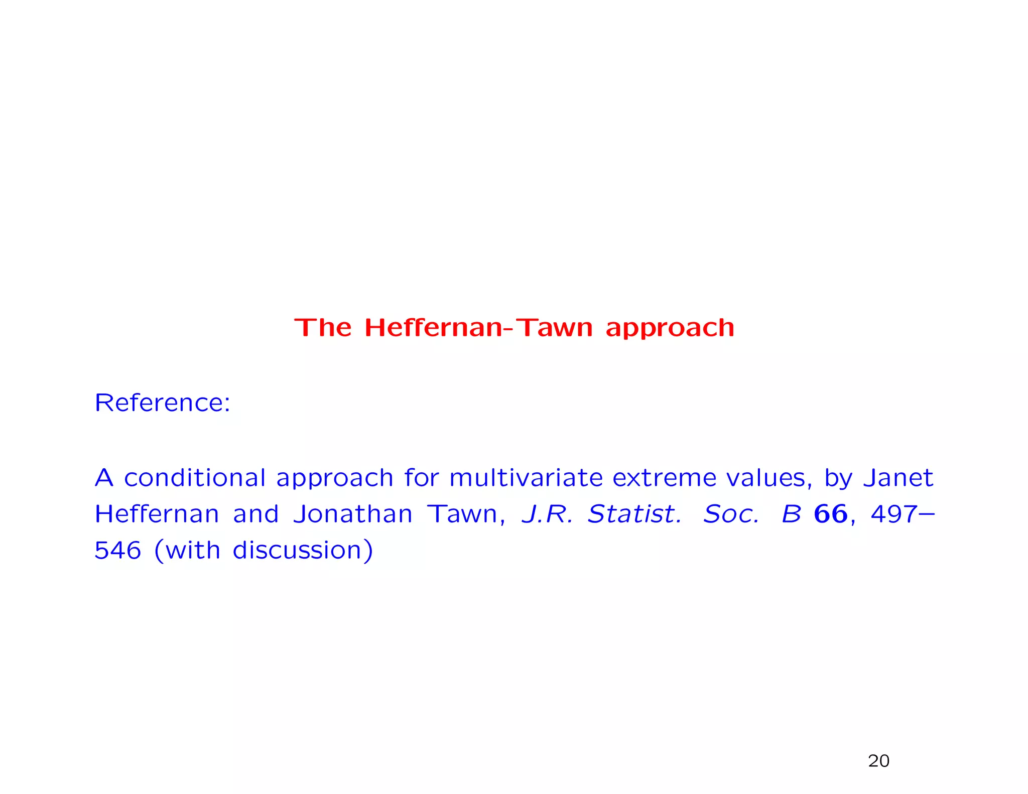 The Heﬀernan-Tawn approach
Reference:
A conditional approach for multivariate extreme values, by Janet
Heﬀernan and Jonathan Tawn, J.R. Statist. Soc. B 66, 497–
546 (with discussion)
20
 